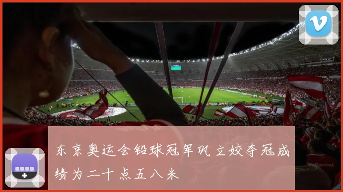 东京奥运会铅球冠军巩立姣夺冠成绩为二十点五八米