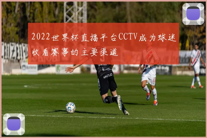 2022世界杯直播平台CCTV成为球迷收看赛事的主要渠道