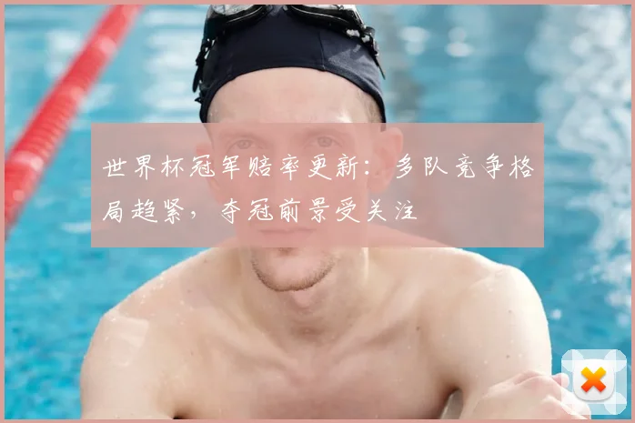 世界杯冠军赔率更新：多队竞争格局趋紧，夺冠前景受关注