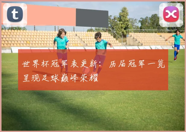 世界杯冠军表更新：历届冠军一览呈现足球巅峰荣耀
