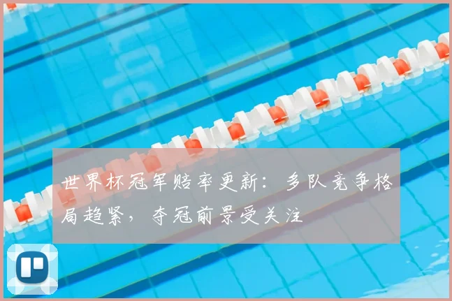 世界杯冠军赔率更新：多队竞争格局趋紧，夺冠前景受关注