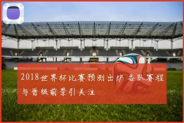 2018世界杯比赛预测出炉 各队赛程与晋级前景引关注