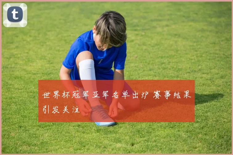 世界杯冠军亚军名单出炉 赛事结果引发关注