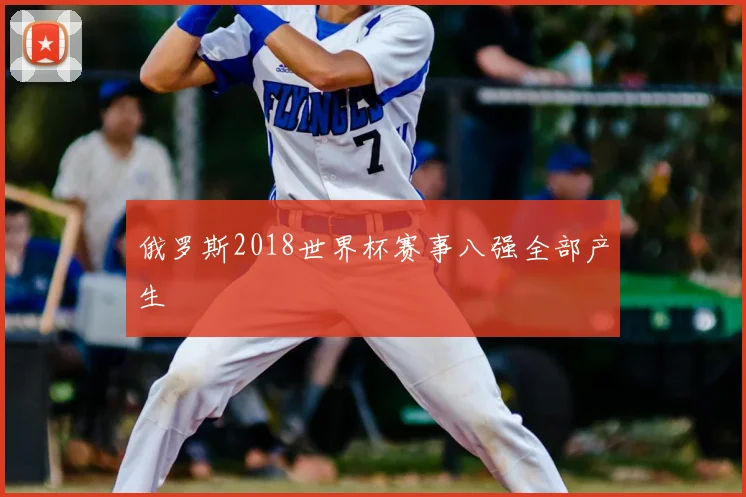 俄罗斯2018世界杯赛事八强全部产生