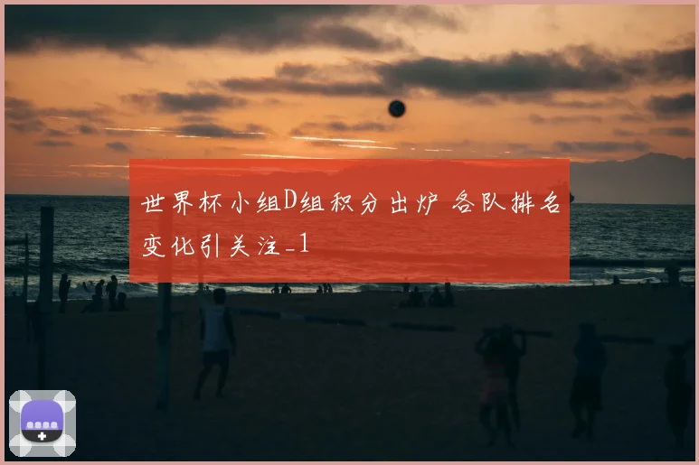 世界杯小组D组积分出炉 各队排名变化引关注_1