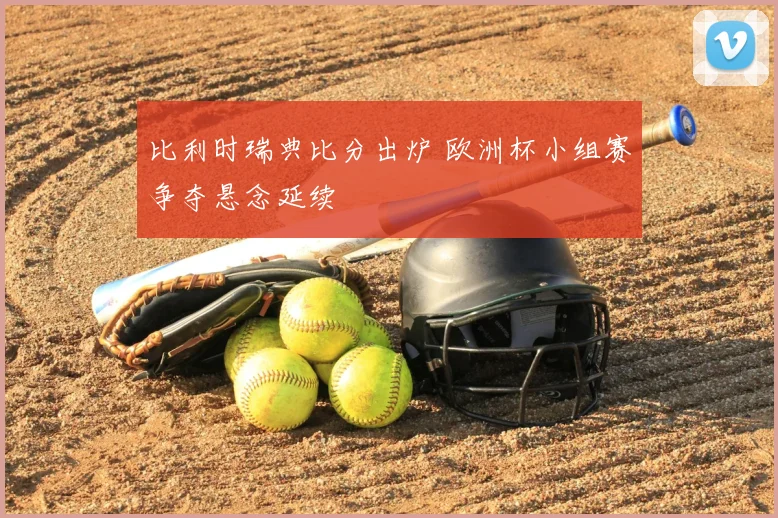 比利时瑞典比分出炉 欧洲杯小组赛争夺悬念延续