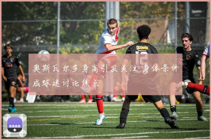 奥斯瓦尔多身高引发关注 身体条件成球迷讨论焦点