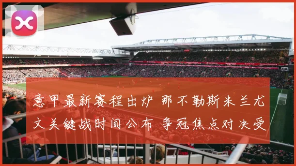 意甲最新赛程出炉 那不勒斯米兰尤文关键战时间公布 争冠焦点对决受关注