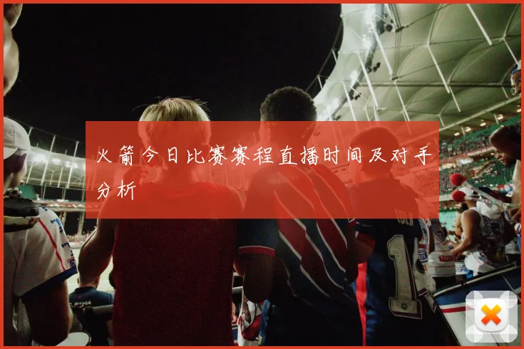 火箭今日比赛赛程直播时间及对手分析