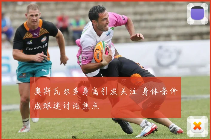 奥斯瓦尔多身高引发关注 身体条件成球迷讨论焦点