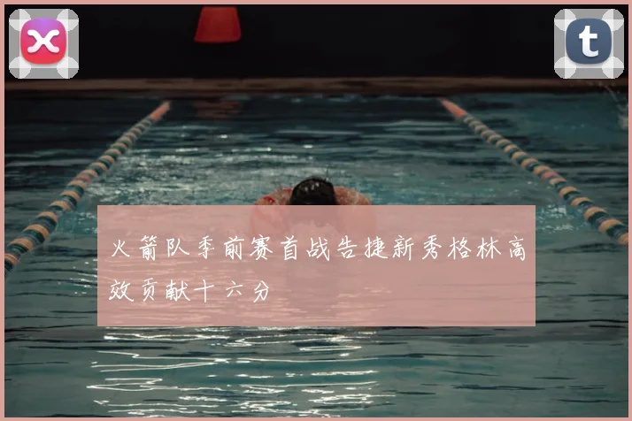 火箭队季前赛首战告捷新秀格林高效贡献十六分