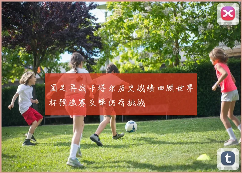 国足再战卡塔尔历史战绩回顾世界杯预选赛交锋仍存挑战