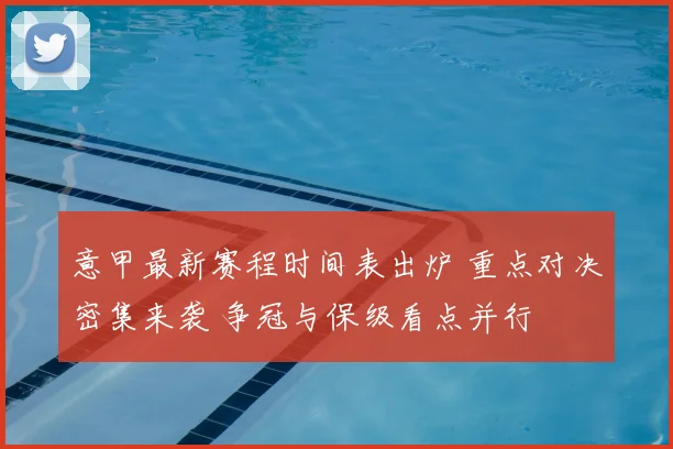 意甲最新赛程时间表出炉 重点对决密集来袭 争冠与保级看点并行
