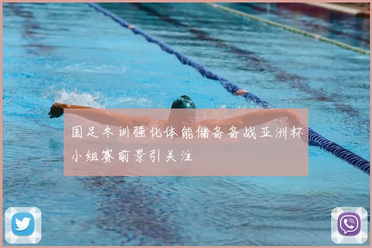 国足冬训强化体能储备备战亚洲杯小组赛前景引关注