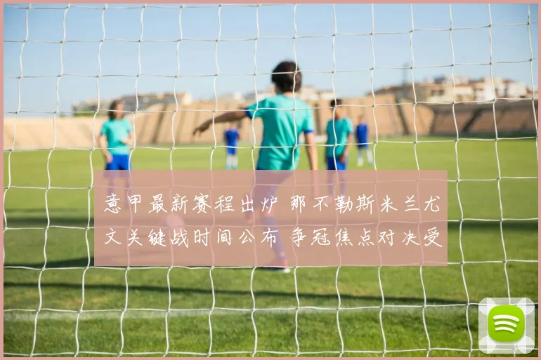 意甲最新赛程出炉 那不勒斯米兰尤文关键战时间公布 争冠焦点对决受关注