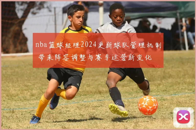 nba篮球经理2024更新球队管理机制 带来阵容调整与赛季运营新变化