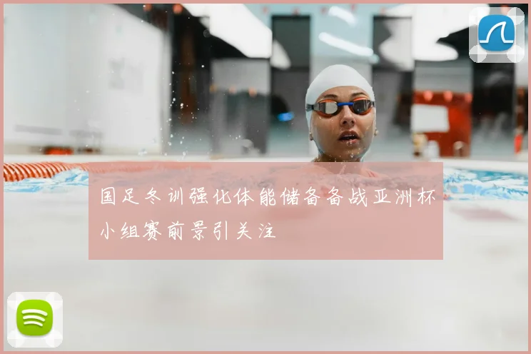 国足冬训强化体能储备备战亚洲杯小组赛前景引关注