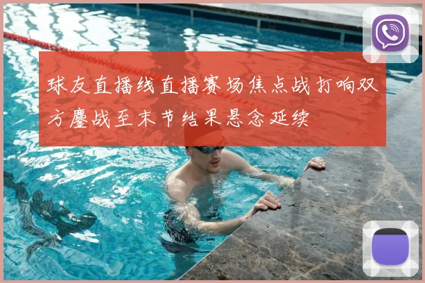 球友直播线直播赛场焦点战打响双方鏖战至末节结果悬念延续