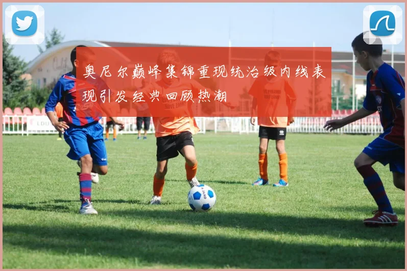 奥尼尔巅峰集锦重现统治级内线表现引发经典回顾热潮