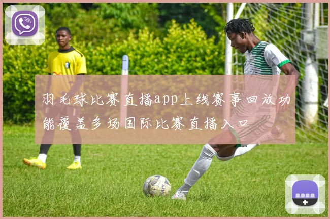 羽毛球比赛直播app上线赛事回放功能覆盖多场国际比赛直播入口