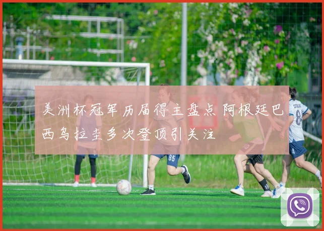 美洲杯冠军历届得主盘点 阿根廷巴西乌拉圭多次登顶引关注