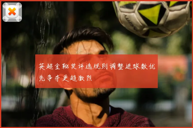 英超金靴奖评选规则调整进球数优先争夺更趋激烈