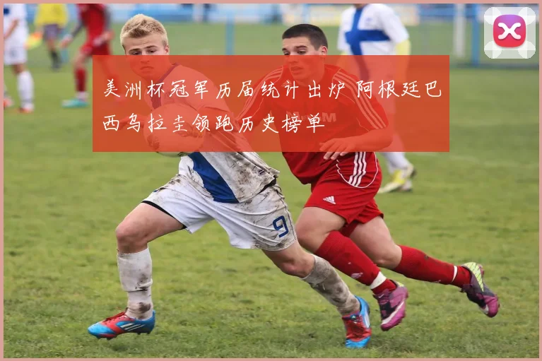 美洲杯冠军历届统计出炉 阿根廷巴西乌拉圭领跑历史榜单