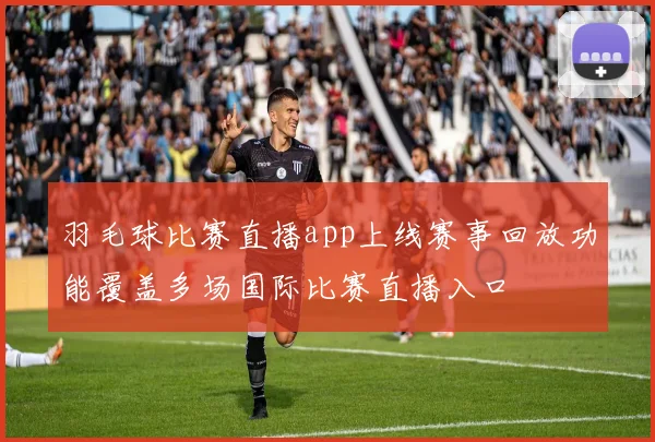 羽毛球比赛直播app上线赛事回放功能覆盖多场国际比赛直播入口