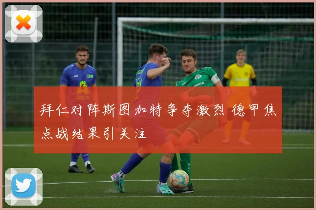 拜仁对阵斯图加特争夺激烈 德甲焦点战结果引关注