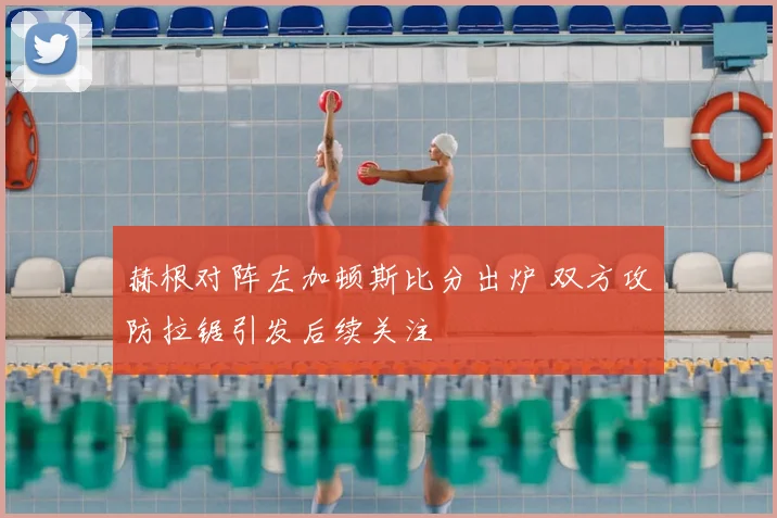 赫根对阵左加顿斯比分出炉 双方攻防拉锯引发后续关注