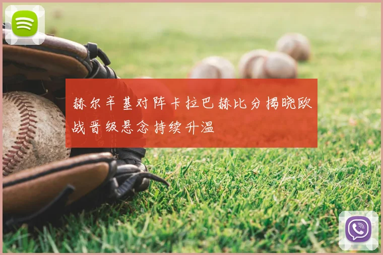 赫尔辛基对阵卡拉巴赫比分揭晓欧战晋级悬念持续升温