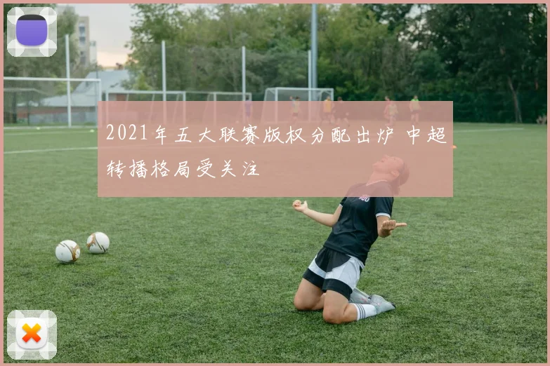 2021年五大联赛版权分配出炉 中超转播格局受关注