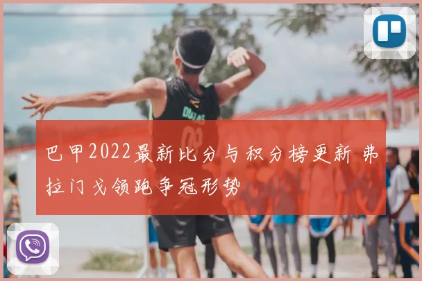 巴甲2022最新比分与积分榜更新 弗拉门戈领跑争冠形势