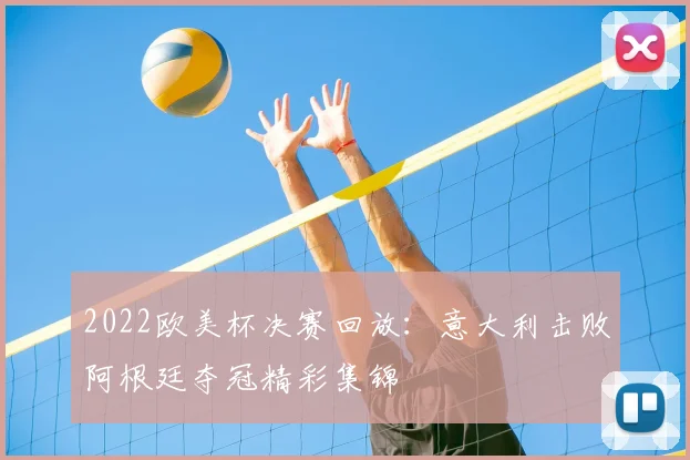 2022欧美杯决赛回放：意大利击败阿根廷夺冠精彩集锦