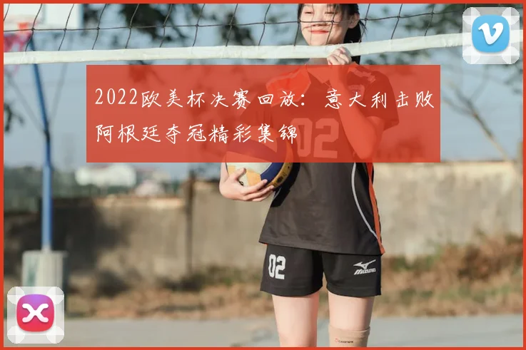 2022欧美杯决赛回放：意大利击败阿根廷夺冠精彩集锦