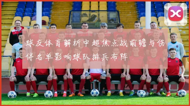 球友体育解析中超焦点战前瞻与伤停名单影响球队排兵布阵