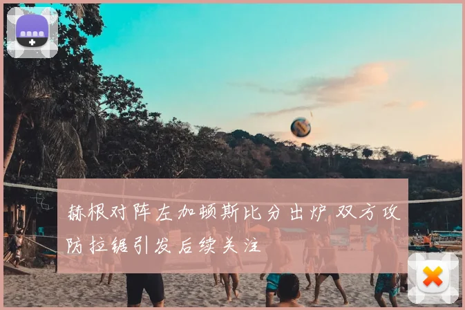 赫根对阵左加顿斯比分出炉 双方攻防拉锯引发后续关注