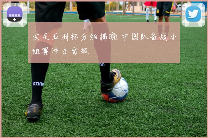 女足亚洲杯分组揭晓 中国队备战小组赛冲击晋级