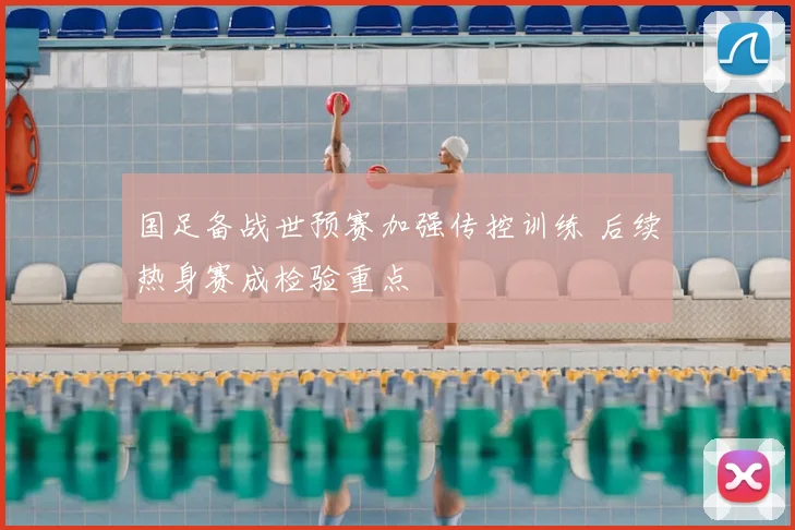 国足备战世预赛加强传控训练 后续热身赛成检验重点