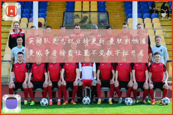 英超队史总积分榜更新 曼联利物浦曼城争夺榜首位置不变数字拉开差距