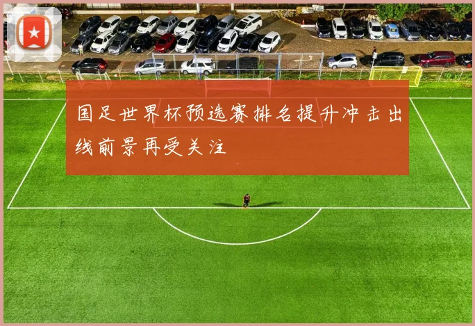 国足世界杯预选赛排名提升冲击出线前景再受关注