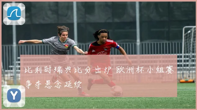 比利时瑞典比分出炉 欧洲杯小组赛争夺悬念延续