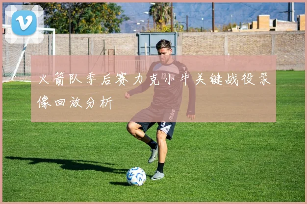 火箭队季后赛力克小牛关键战役录像回放分析