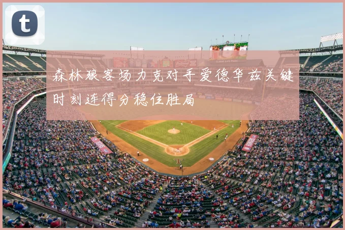 森林狼客场力克对手爱德华兹关键时刻连得分稳住胜局